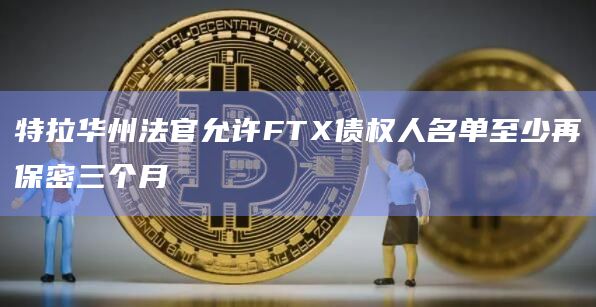 特拉华州法官允许FTX债权人名单至少再保密三个月插图 特拉华州法官允许FTX债权人名单至少再保密三个月