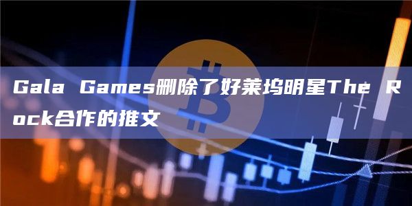 Gala Games删除了好莱坞明星The Rock合作的推文插图 Gala Games删除了好莱坞明星The Rock合作的推文