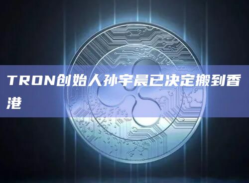 TRON创始人孙宇晨已决定搬到香港