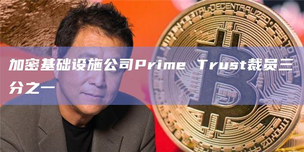 加密基础设施公司Prime Trust裁员三分之一插图 加密基础设施公司Prime Trust裁员三分之一