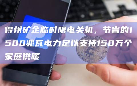 得州矿企临时限电关机,节省的1500兆瓦电力足以支持150万个家庭供暖插图 得州矿企临时限电关机,节省的1500兆瓦电力足以支持150万个家庭供暖