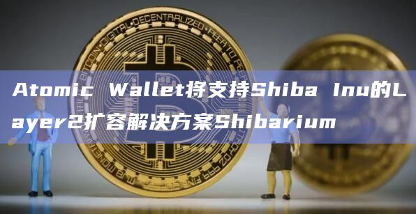 Atomic Wallet将支持Shiba Inu的Layer2扩容解决方案Shibarium