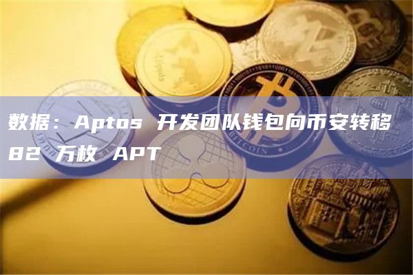 数据：Aptos 开发团队钱包向币安转移 82 万枚 APT