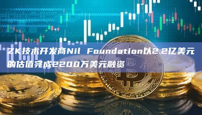 ZK技术开发商Nil Foundation以2.2亿美元的估值完成2200万美元融资插图 ZK技术开发商Nil Foundation以2.2亿美元的估值完成2200万美元融资