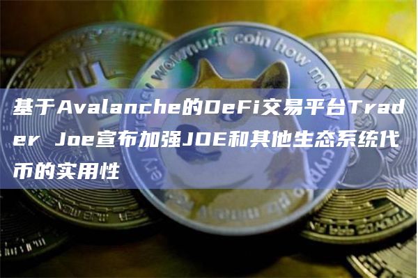 基于Avalanche的DeFi交易平台Trader Joe宣布加强JOE和其他生态系统代币的实用性插图 基于Avalanche的DeFi交易平台Trader Joe宣布加强JOE和其他生态系统代币的实用性