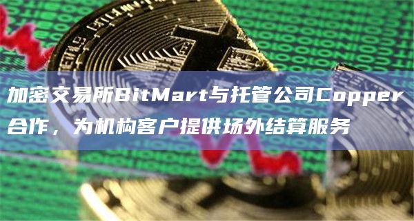 加密交易所BitMart与托管公司Copper合作,为机构客户提供场外结算服务插图 加密交易所BitMart与托管公司Copper合作,为机构客户提供场外结算服务