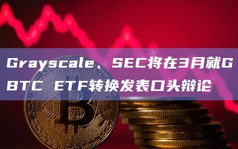 Grayscale、SEC将在3月就GBTC ETF转换发表口头辩论插图 Grayscale、SEC将在3月就GBTC ETF转换发表口头辩论