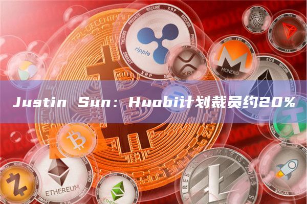 Justin Sun:Huobi计划裁员约20%插图 Justin Sun:Huobi计划裁员约20%