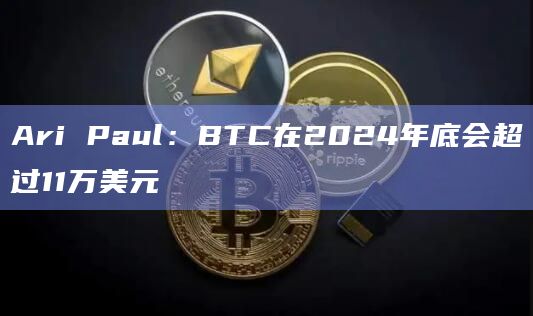 Ari Paul:BTC在2024年底会超过11万美元插图 Ari Paul:BTC在2024年底会超过11万美元