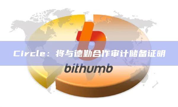 Circle:将与德勤合作审计储备证明插图 Circle:将与德勤合作审计储备证明