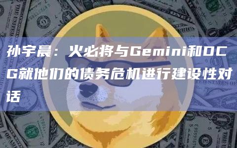 孙宇晨:火必将与Gemini和DCG就他们的债务危机进行建设性对话插图 孙宇晨:火必将与Gemini和DCG就他们的债务危机进行建设性对话