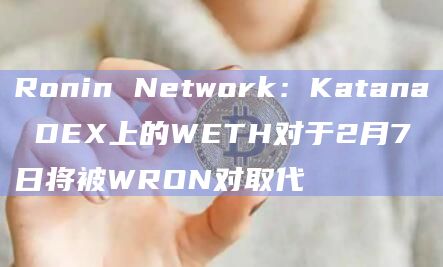 Ronin Network：Katana DEX上的WETH对于2月7日将被WRON对取代