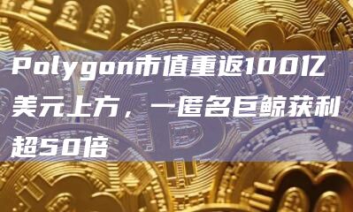 Polygon市值重返100亿美元上方，一匿名巨鲸获利超50倍