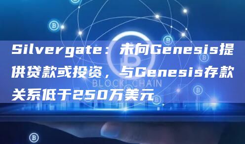 Silvergate:未向Genesis提供贷款或投资,与Genesis存款关系低于250万美元插图 Silvergate:未向Genesis提供贷款或投资,与Genesis存款关系低于250万美元