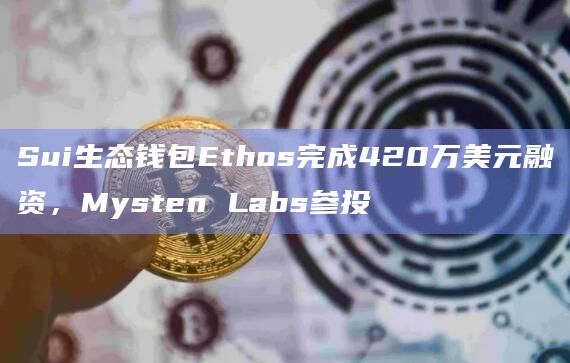 Sui生态钱包Ethos完成420万美元融资，Mysten Labs参投