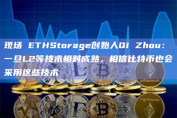 现场 ETHStorage创始人Qi Zhou:一旦L2等技术相对成熟,相信比特币也会采用这些技术插图 现场 ETHStorage创始人Qi Zhou:一旦L2等技术相对成熟,相信比特币也会采用这些技术