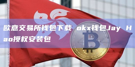 欧意交易所钱包下载 okx钱包Jay Hao授权安装包