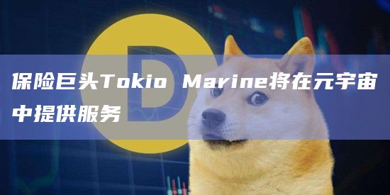 保险巨头Tokio Marine将在元宇宙中提供服务