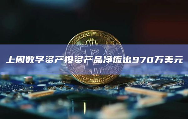 上周数字资产投资产品净流出970万美元