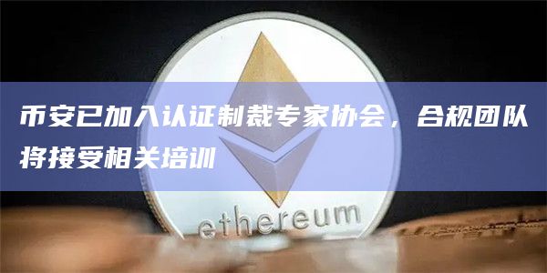 币安已加入认证制裁专家协会,合规团队将接受相关培训插图 币安已加入认证制裁专家协会,合规团队将接受相关培训