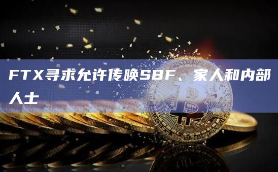 FTX寻求允许传唤SBF、家人和内部人士