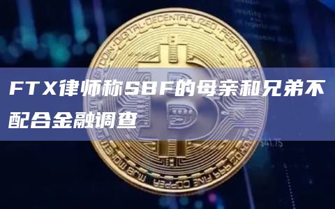 FTX律师称SBF的母亲和兄弟不配合金融调查