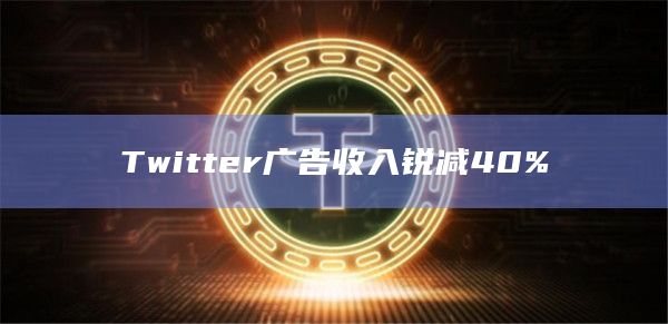 Twitter广告收入锐减40%