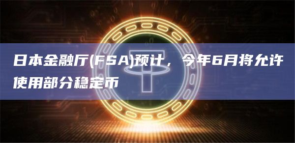 日本金融厅(FSA)预计,今年6月将允许使用部分稳定币插图 日本金融厅(FSA)预计,今年6月将允许使用部分稳定币
