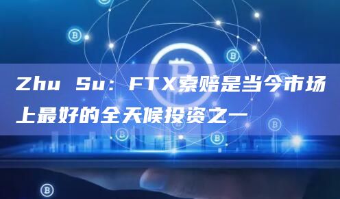 Zhu Su:FTX索赔是当今市场上最好的全天候投资之一插图 Zhu Su:FTX索赔是当今市场上最好的全天候投资之一