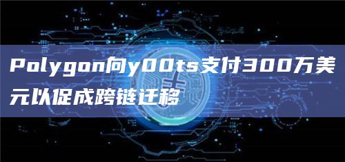Polygon向y00ts支付300万美元以促成跨链迁移