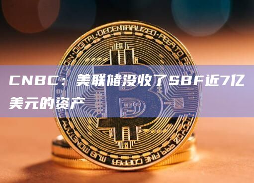 CNBC:美联储没收了SBF近7亿美元的资产插图 CNBC:美联储没收了SBF近7亿美元的资产