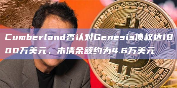 Cumberland否认对Genesis债权达1800万美元,未清余额约为4.6万美元插图 Cumberland否认对Genesis债权达1800万美元,未清余额约为4.6万美元