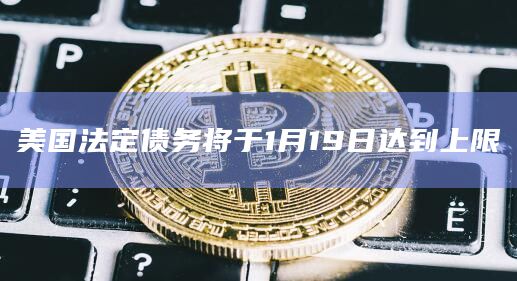 美国法定债务将于1月19日达到上限插图 美国法定债务将于1月19日达到上限