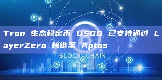 Tron 生态稳定币 USDD 已支持通过 LayerZero 跨链至 Aptos