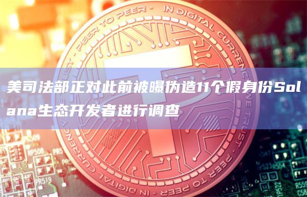 美司法部正对此前被曝伪造11个假身份Solana生态开发者进行调查插图 美司法部正对此前被曝伪造11个假身份Solana生态开发者进行调查