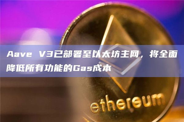Aave V3已部署至以太坊主网，将全面降低所有功能的Gas成本