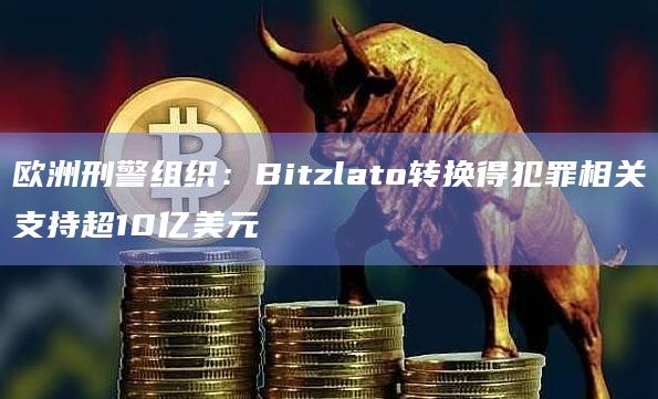 欧洲刑警组织：Bitzlato转换得犯罪相关支持超10亿美元