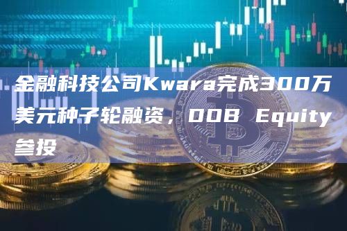 金融科技公司Kwara完成300万美元种子轮融资,DOB Equity参投插图 金融科技公司Kwara完成300万美元种子轮融资,DOB Equity参投
