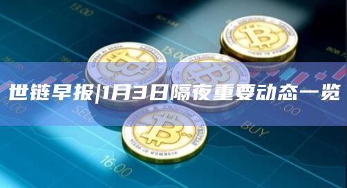 世链早报|1月3日隔夜重要动态一览插图 世链早报|1月3日隔夜重要动态一览