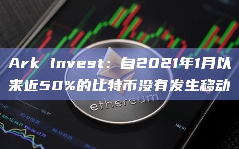 Ark Invest:自2021年1月以来近50%的比特币没有发生移动插图 Ark Invest:自2021年1月以来近50%的比特币没有发生移动