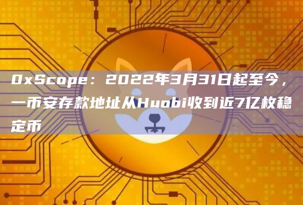 0xScope：2022年3月31日起至今，一币安存款地址从Huobi收到近7亿枚稳定币