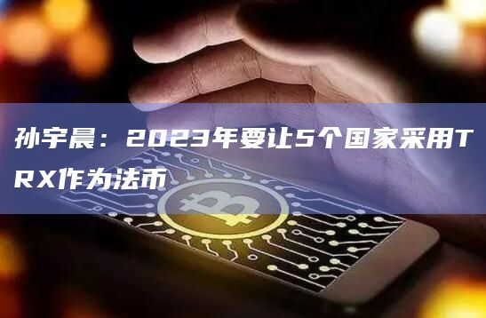 孙宇晨:2023年要让5个国家采用TRX作为法币插图 孙宇晨:2023年要让5个国家采用TRX作为法币
