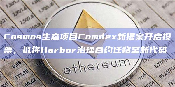 Cosmos生态项目Comdex新提案开启投票，拟将Harbor治理合约迁移至新代码