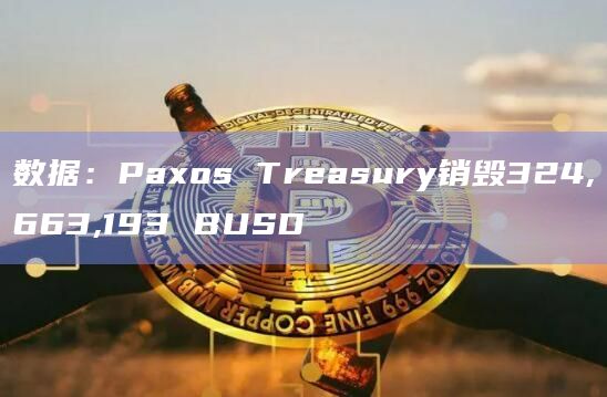 数据：Paxos Treasury销毁324,663,193 BUSD