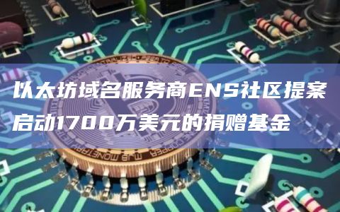 以太坊域名服务商ENS社区提案启动1700万美元的捐赠基金