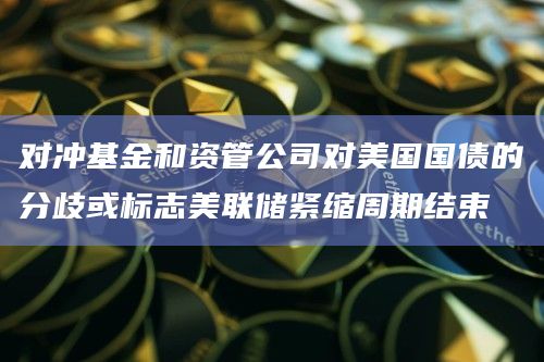 对冲基金和资管公司对美国国债的分歧或标志美联储紧缩周期结束插图 对冲基金和资管公司对美国国债的分歧或标志美联储紧缩周期结束