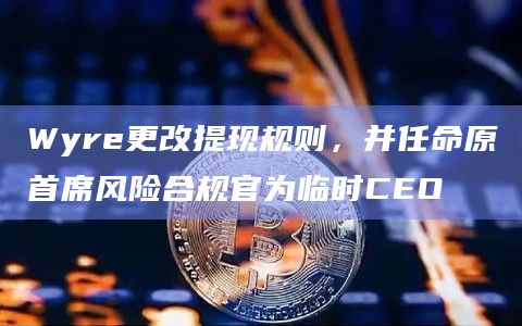 Wyre更改提现规则,并任命原首席风险合规官为临时CEO插图 Wyre更改提现规则,并任命原首席风险合规官为临时CEO