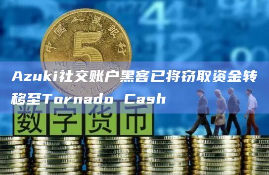 Azuki社交账户黑客已将窃取资金转移至Tornado Cash