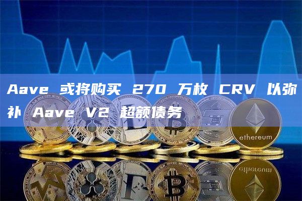 Aave 或将购买 270 万枚 CRV 以弥补 Aave V2 超额债务插图 Aave 或将购买 270 万枚 CRV 以弥补 Aave V2 超额债务