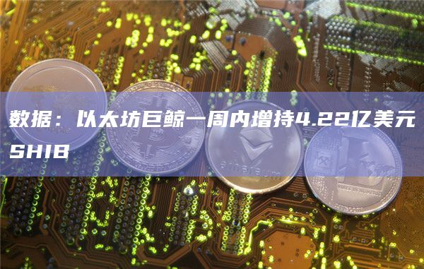 数据：以太坊巨鲸一周内增持4.22亿美元SHIB